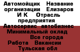 Автомойщик › Название организации ­ Елизаров И.К. › Отрасль предприятия ­ Автосервис, автобизнес › Минимальный оклад ­ 20 000 - Все города Работа » Вакансии   . Тульская обл.